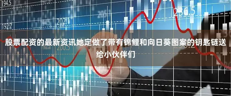 股票配资的最新资讯她定做了带有锦鲤和向日葵图案的钥匙链送给小伙伴们