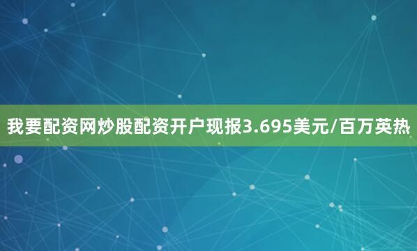 我要配资网炒股配资开户现报3.695美元/百万英热