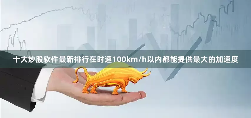 十大炒股软件最新排行在时速100km/h以内都能提供最大的加速度