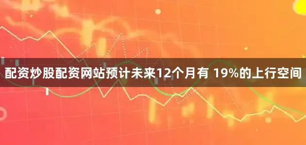 配资炒股配资网站预计未来12个月有 19%的上行空间