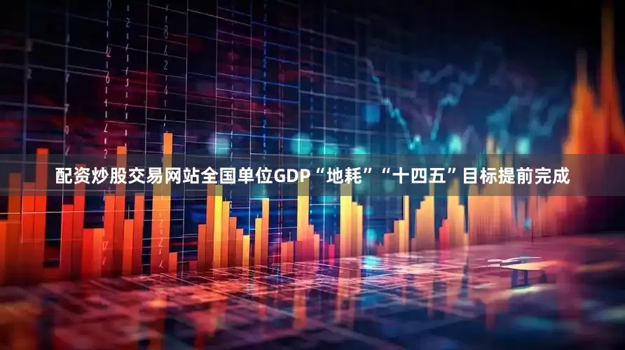 配资炒股交易网站全国单位GDP“地耗”“十四五”目标提前完成