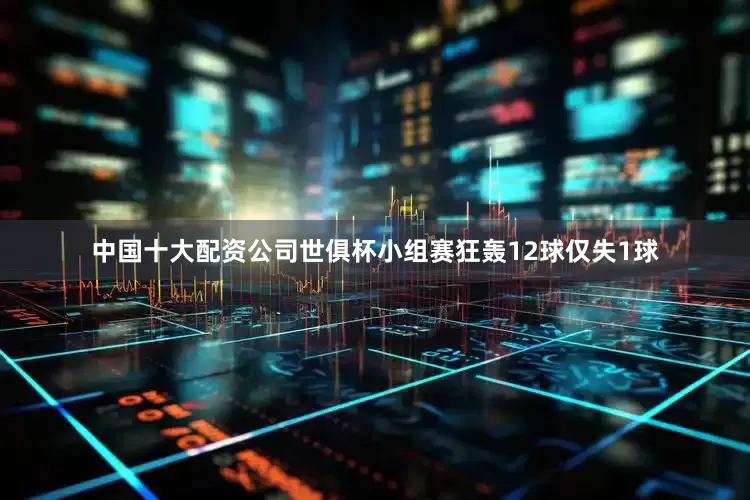 中国十大配资公司世俱杯小组赛狂轰12球仅失1球