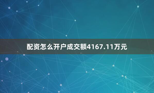 配资怎么开户成交额4167.11万元
