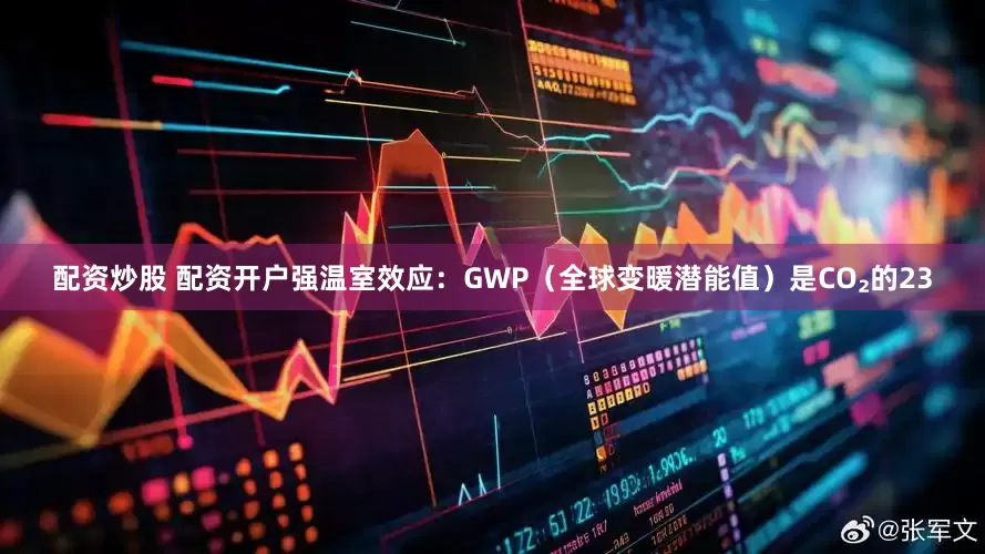 配资炒股 配资开户强温室效应：GWP（全球变暖潜能值）是CO₂的23