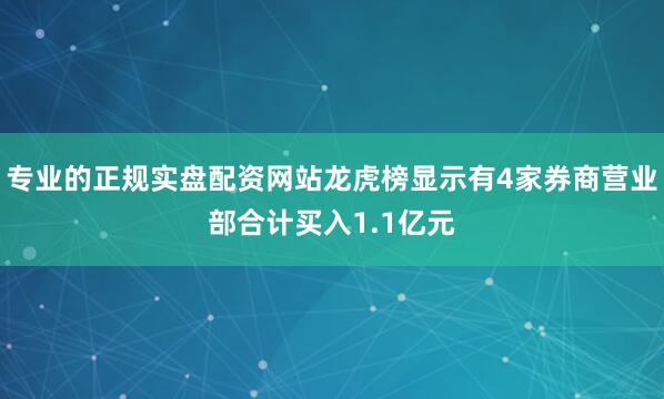 专业的正规实盘配资网站龙虎榜显示有4家券商营业部合计买入1.1亿元