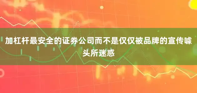 加杠杆最安全的证券公司而不是仅仅被品牌的宣传噱头所迷惑