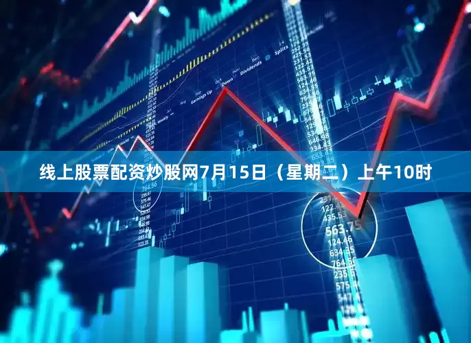 线上股票配资炒股网7月15日（星期二）上午10时