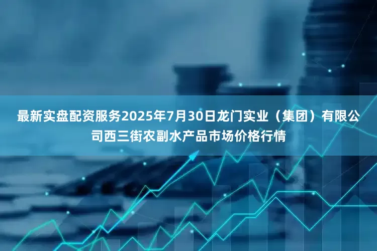 最新实盘配资服务2025年7月30日龙门实业（集团）有限公司西三街农副水产品市场价格行情