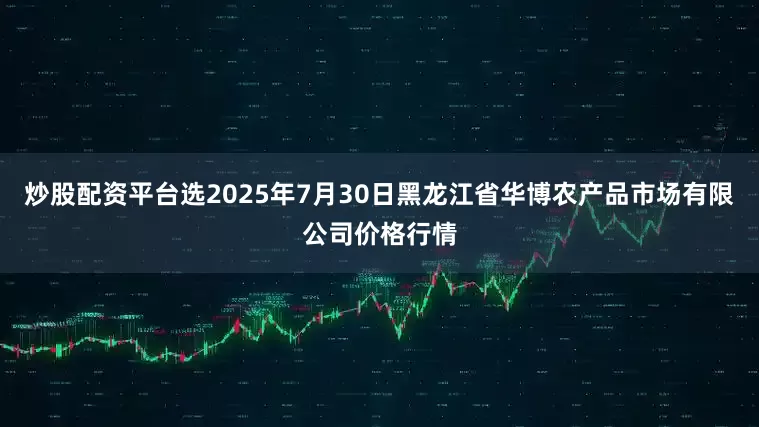 炒股配资平台选2025年7月30日黑龙江省华博农产品市场有限公司价格行情