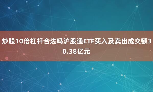 炒股10倍杠杆合法吗沪股通ETF买入及卖出成交额30.38亿元