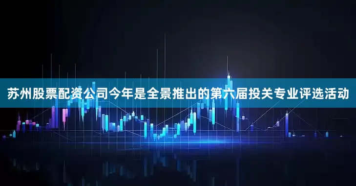 苏州股票配资公司今年是全景推出的第六届投关专业评选活动