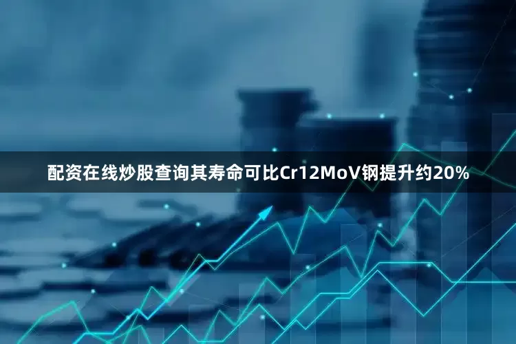 配资在线炒股查询其寿命可比Cr12MoV钢提升约20%