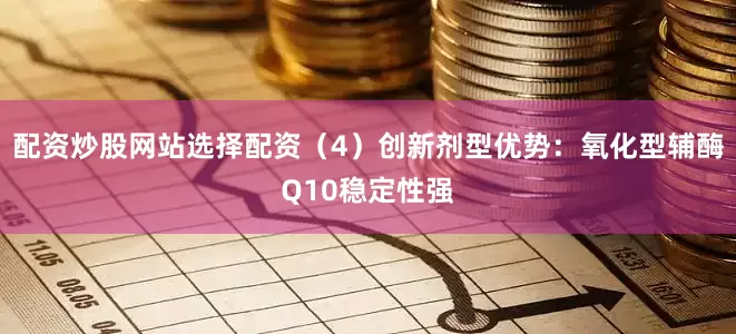 配资炒股网站选择配资（4）创新剂型优势：氧化型辅酶Q10稳定性强