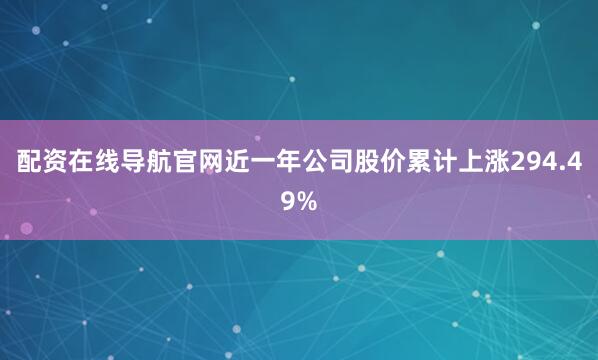 配资在线导航官网近一年公司股价累计上涨294.49%