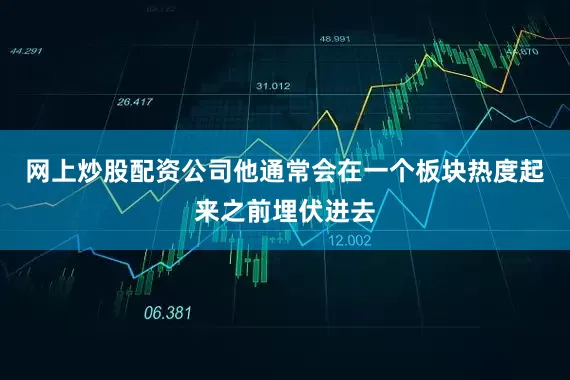 网上炒股配资公司他通常会在一个板块热度起来之前埋伏进去