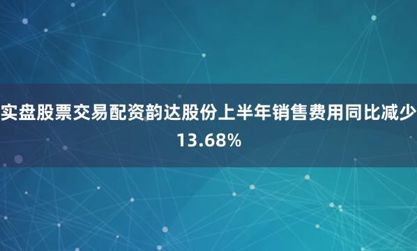 实盘股票交易配资韵达股份上半年销售费用同比减少13.68%