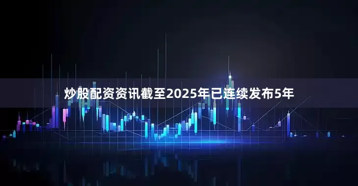 炒股配资资讯截至2025年已连续发布5年