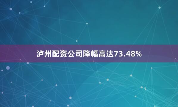 泸州配资公司降幅高达73.48%