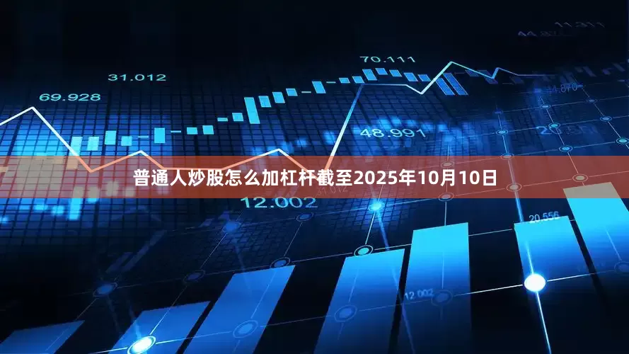 普通人炒股怎么加杠杆截至2025年10月10日
