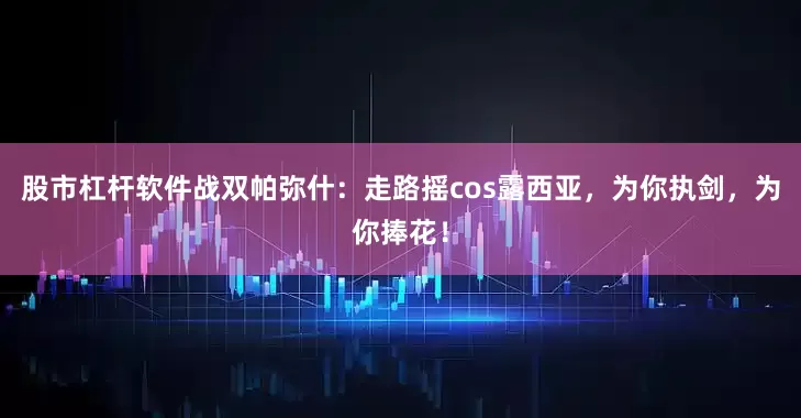 股市杠杆软件战双帕弥什：走路摇cos露西亚，为你执剑，为你捧花！
