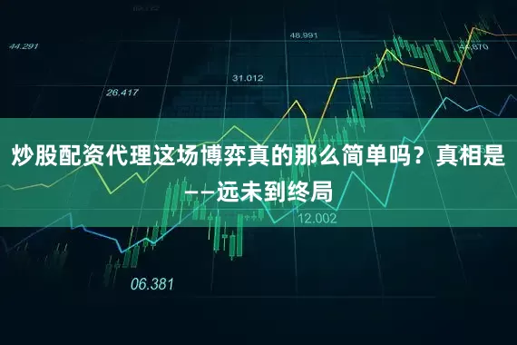 炒股配资代理这场博弈真的那么简单吗？真相是——远未到终局