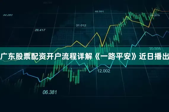 广东股票配资开户流程详解《一路平安》近日播出