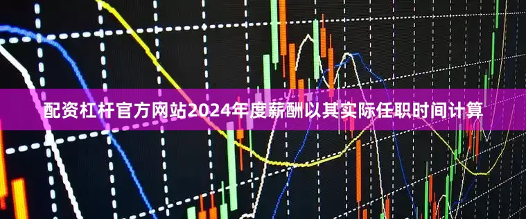 配资杠杆官方网站2024年度薪酬以其实际任职时间计算