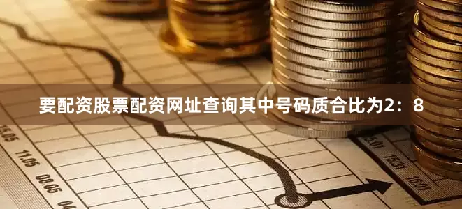 要配资股票配资网址查询其中号码质合比为2：8