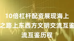 10倍杠杆配资展现海上丝绸之路上东西方文明交流互鉴历程