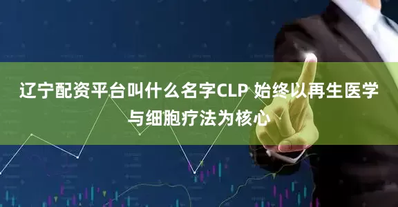 辽宁配资平台叫什么名字CLP 始终以再生医学与细胞疗法为核心