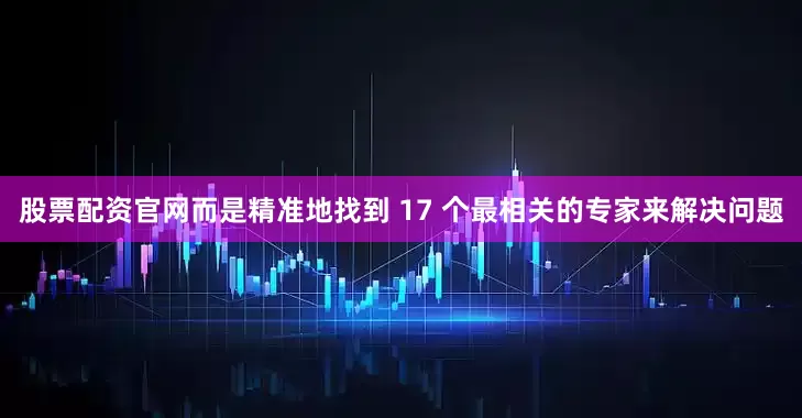 股票配资官网而是精准地找到 17 个最相关的专家来解决问题