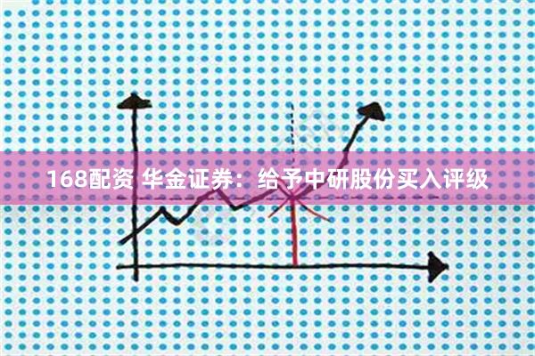 168配资 华金证券：给予中研股份买入评级