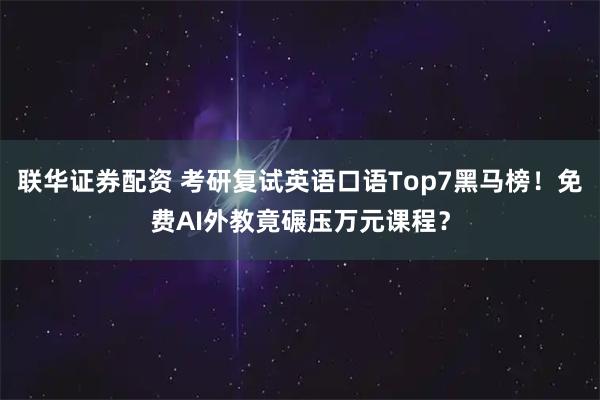 联华证券配资 考研复试英语口语Top7黑马榜！免费AI外教竟碾压万元课程？