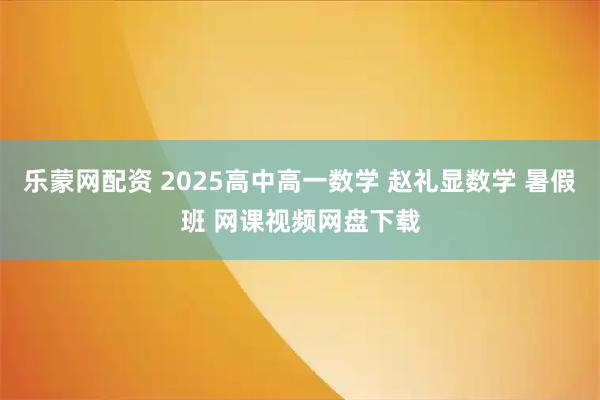 乐蒙网配资 2025高中高一数学 赵礼显数学 暑假班 网课视频网盘下载