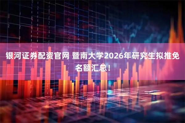 银河证券配资官网 暨南大学2026年研究生拟推免名额汇总！