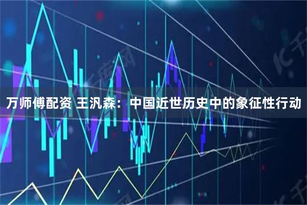 万师傅配资 王汎森:中国近世历史中的象征性行动