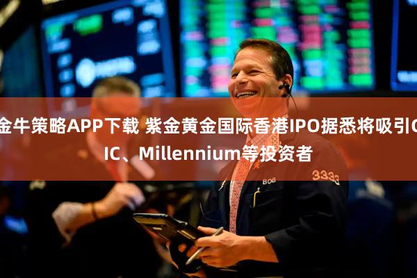 金牛策略APP下载 紫金黄金国际香港IPO据悉将吸引GIC、Millennium等投资者