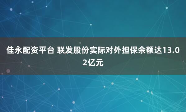 佳永配资平台 联发股份实际对外担保余额达13.02亿元