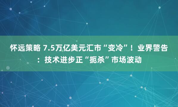 怀远策略 7.5万亿美元汇市“变冷”！业界警告：技术进步正“扼杀”市场波动