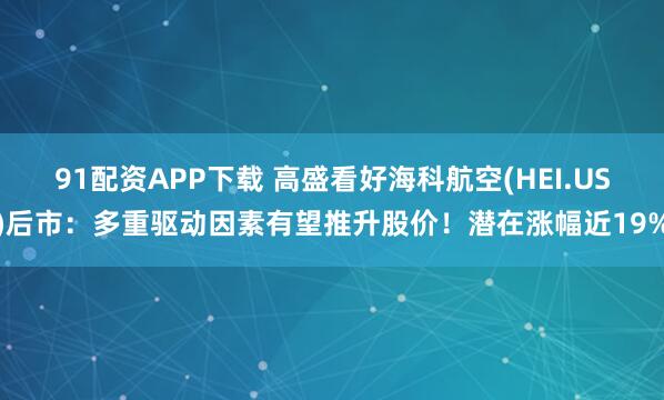 91配资APP下载 高盛看好海科航空(HEI.US)后市：多重驱动因素有望推升股价！潜在涨幅近19%