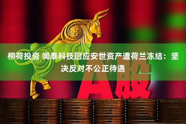 柳荷投资 闻泰科技回应安世资产遭荷兰冻结：坚决反对不公正待遇
