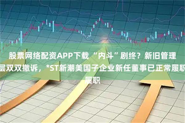 股票网络配资APP下载 “内斗”剧终？新旧管理层双双撤诉，*ST新潮美国子企业新任董事已正常履职