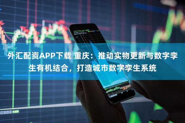 外汇配资APP下载 重庆：推动实物更新与数字孪生有机结合，打造城市数字孪生系统