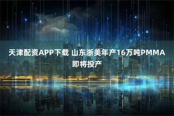 天津配资APP下载 山东浙美年产16万吨PMMA即将投产