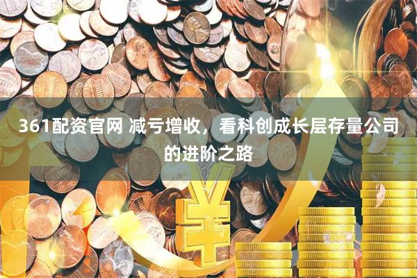 361配资官网 减亏增收,看科创成长层存量公司的进阶之路