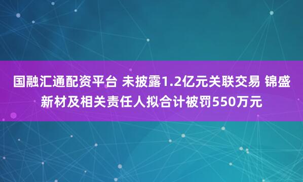 国融汇通配资平台 未披露1.2亿元关联交易 锦盛新材及相关责任人拟合计被罚550万元