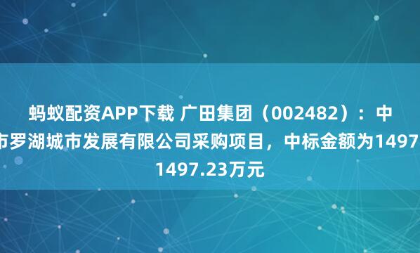 蚂蚁配资APP下载 广田集团（002482）：中标深圳市罗湖城市发展有限公司采购项目，中标金额为1497.23万元