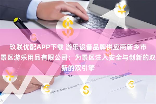 玖联优配APP下载 游乐设备品牌供应商新乡市名扬景区游乐用品有限公司：为景区注入安全与创新的双引擎