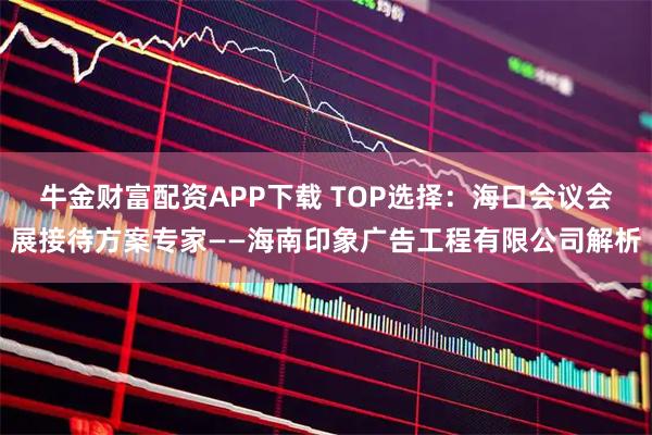 牛金财富配资APP下载 TOP选择：海口会议会展接待方案专家——海南印象广告工程有限公司解析