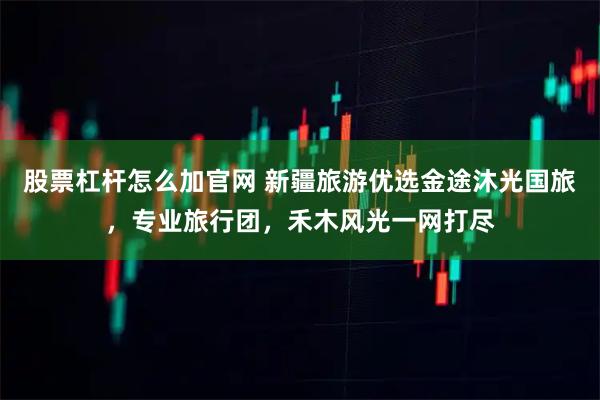 股票杠杆怎么加官网 新疆旅游优选金途沐光国旅，专业旅行团，禾木风光一网打尽